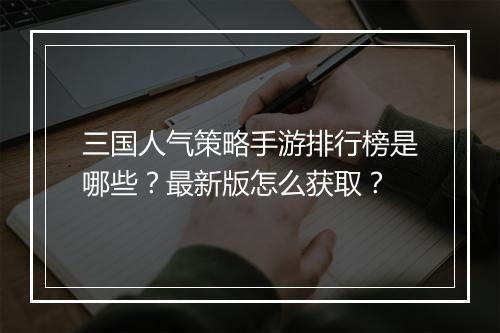 三国人气策略手游排行榜是哪些？最新版怎么获取？