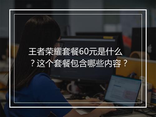 王者荣耀套餐60元是什么？这个套餐包含哪些内容？
