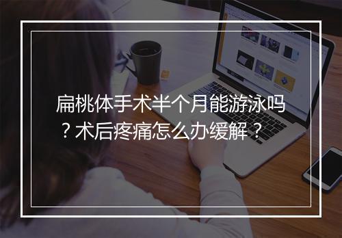 扁桃体手术半个月能游泳吗？术后疼痛怎么办缓解？