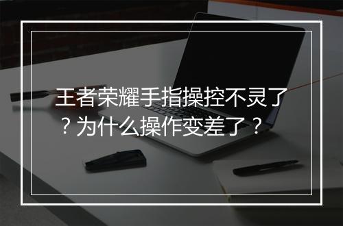 王者荣耀手指操控不灵了？为什么操作变差了？