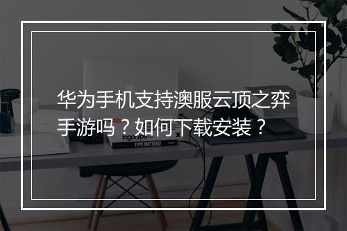 华为手机支持澳服云顶之弈手游吗？如何下载安装？