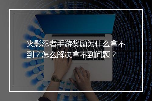 火影忍者手游奖励为什么拿不到？怎么解决拿不到问题？