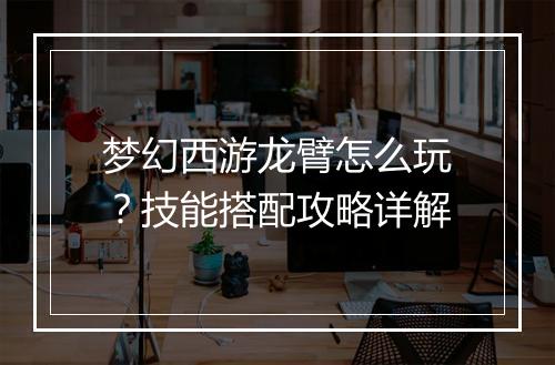 梦幻西游龙臂怎么玩？技能搭配攻略详解