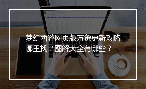 梦幻西游网页版万象更新攻略哪里找？图解大全有哪些？