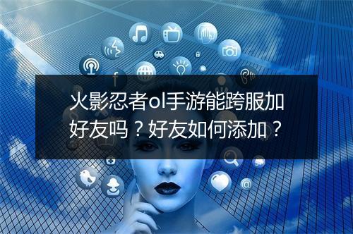 火影忍者ol手游能跨服加好友吗？好友如何添加？