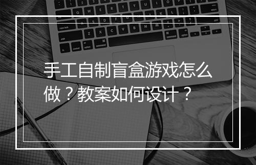 手工自制盲盒游戏怎么做？教案如何设计？