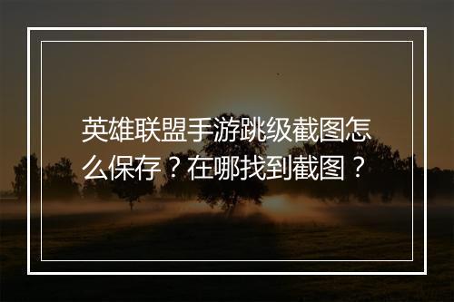 英雄联盟手游跳级截图怎么保存?在哪找到截图?