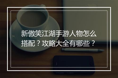 新傲笑江湖手游人物怎么搭配？攻略大全有哪些？