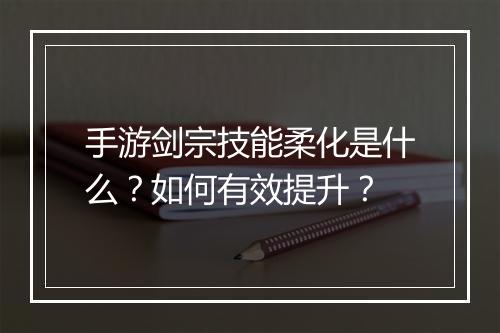 手游剑宗技能柔化是什么？如何有效提升？