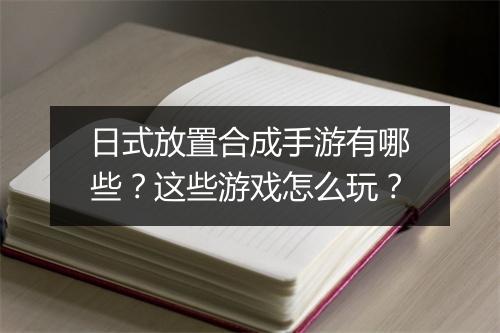 日式放置合成手游有哪些？这些游戏怎么玩？