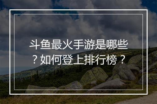 斗鱼最火手游是哪些？如何登上排行榜？