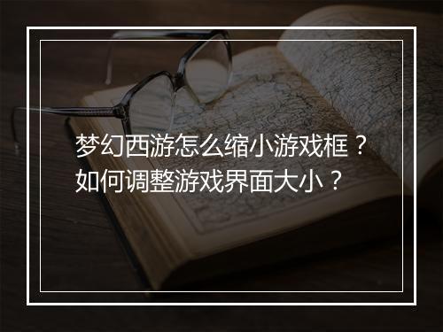 梦幻西游怎么缩小游戏框？如何调整游戏界面大小？