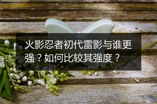 火影忍者初代雷影与谁更强？如何比较其强度？