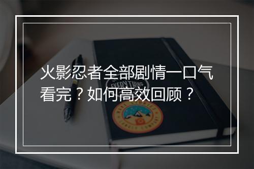 火影忍者全部剧情一口气看完？如何高效回顾？