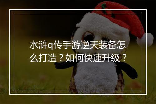 水浒q传手游逆天装备怎么打造？如何快速升级？
