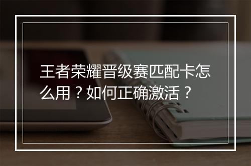 王者荣耀晋级赛匹配卡怎么用？如何正确激活？