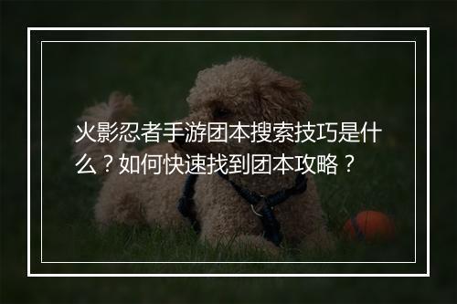 火影忍者手游团本搜索技巧是什么？如何快速找到团本攻略？
