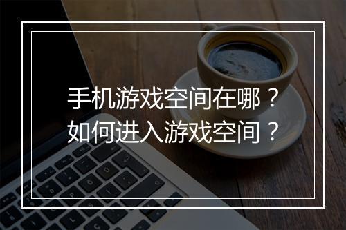 手机游戏空间在哪？如何进入游戏空间？