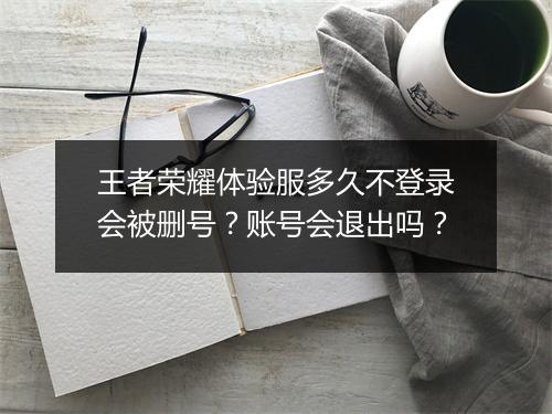 王者荣耀体验服多久不登录会被删号？账号会退出吗？