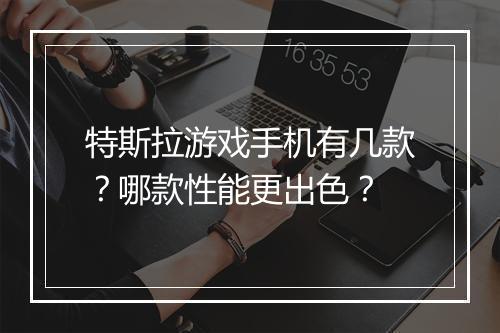 特斯拉游戏手机有几款？哪款性能更出色？