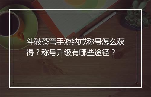 斗破苍穹手游纳戒称号怎么获得?称号升级有哪些途径?