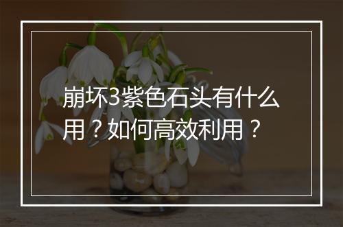 崩坏3紫色石头有什么用？如何高效利用？