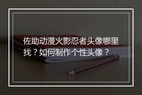 佐助动漫火影忍者头像哪里找?如何制作个性头像?
