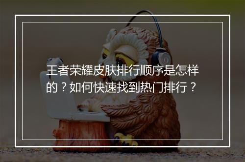 王者荣耀皮肤排行顺序是怎样的？如何快速找到热门排行？