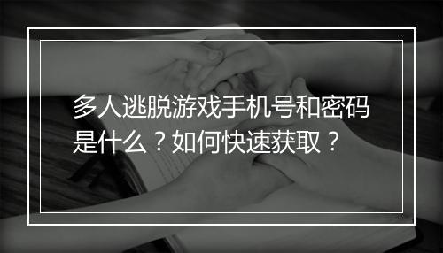 多人逃脱游戏手机号和密码是什么？如何快速获取？