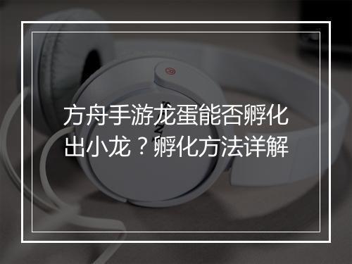 方舟手游龙蛋能否孵化出小龙？孵化方法详解