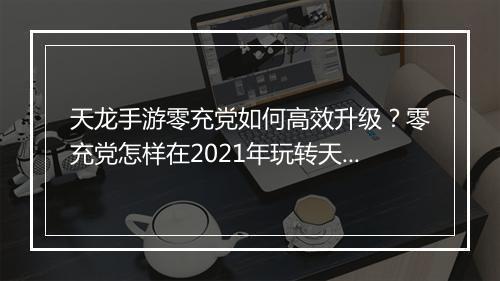 天龙手游零充党如何高效升级？零充党怎样在2021年玩转天龙？