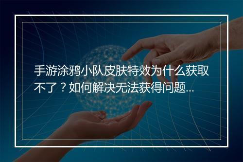 手游涂鸦小队皮肤特效为什么获取不了？如何解决无法获得问题？