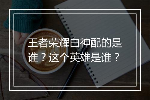 王者荣耀白神配的是谁？这个英雄是谁？