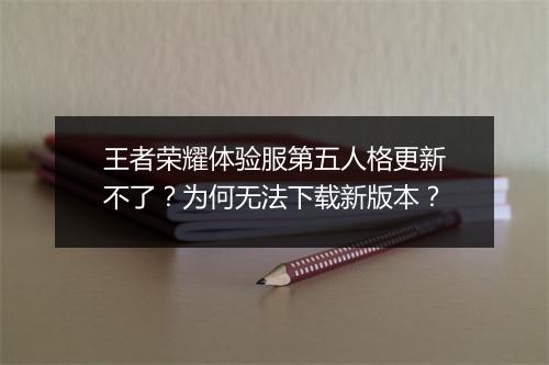 王者荣耀体验服第五人格更新不了？为何无法下载新版本？