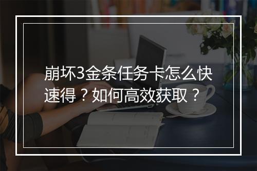 崩坏3金条任务卡怎么快速得？如何高效获取？