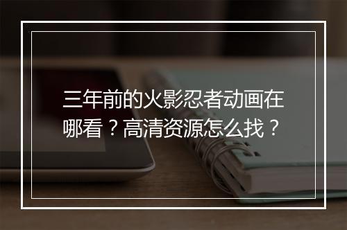 三年前的火影忍者动画在哪看?高清资源怎么找?