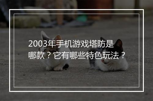2003年手机游戏塔防是哪款？它有哪些特色玩法？