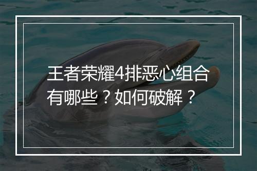 王者荣耀4排恶心组合有哪些？如何破解？