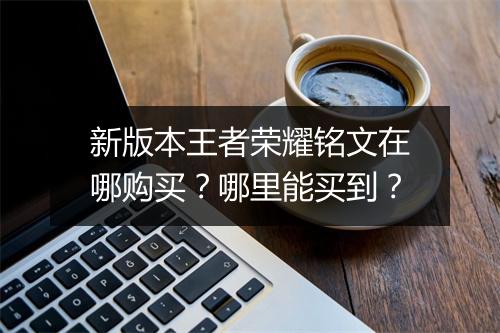 新版本王者荣耀铭文在哪购买？哪里能买到？