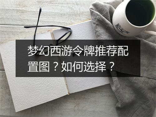 梦幻西游令牌推荐配置图?如何选择?
