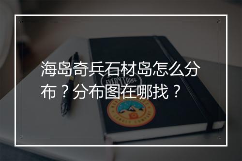 海岛奇兵石材岛怎么分布？分布图在哪找？