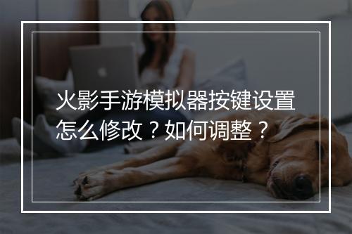 火影手游模拟器按键设置怎么修改？如何调整？