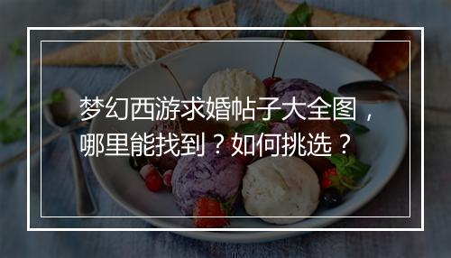 梦幻西游求婚帖子大全图，哪里能找到？如何挑选？