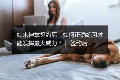 如来神掌签约后，如何正确练习才能发挥最大威力？｜ 签约后如何提升如来神掌技巧？