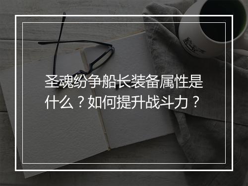 圣魂纷争船长装备属性是什么？如何提升战斗力？