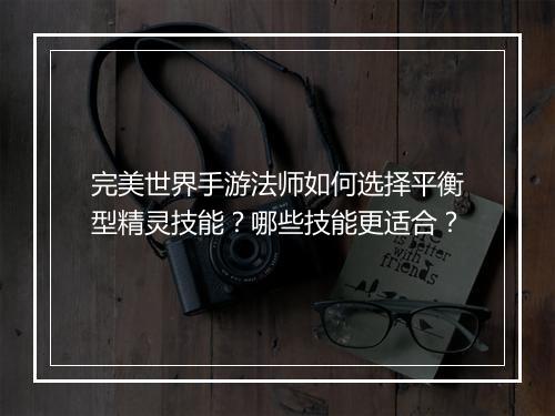 完美世界手游法师如何选择平衡型精灵技能？哪些技能更适合？