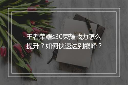 王者荣耀s30荣耀战力怎么提升？如何快速达到巅峰？