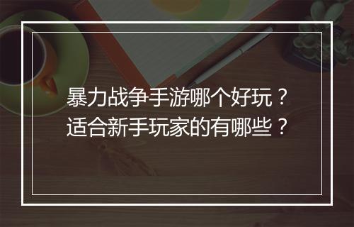 暴力战争手游哪个好玩？适合新手玩家的有哪些？