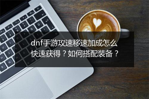 dnf手游攻速移速加成怎么快速获得？如何搭配装备？