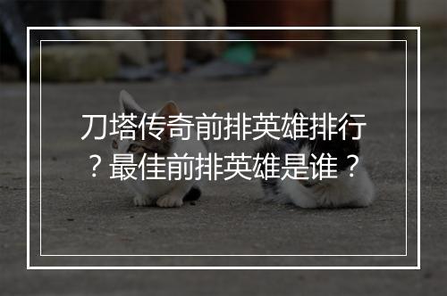 刀塔传奇前排英雄排行?最佳前排英雄是谁?